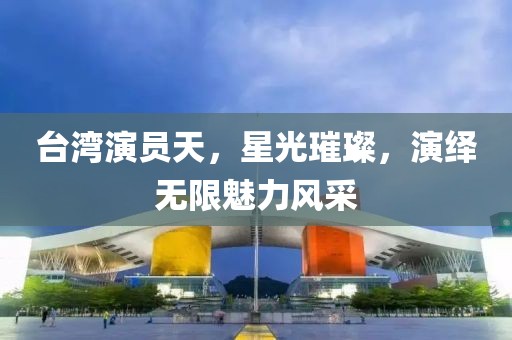 台湾演员天，星光璀璨，演绎无限魅力风采