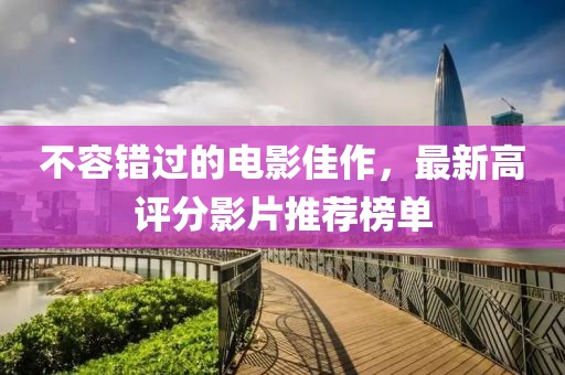 不容错过的电影佳作，最新高评分影片推荐榜单