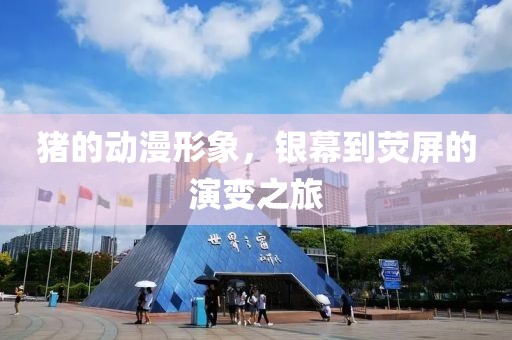 猪的动漫形象，银幕到荧屏的演变之旅