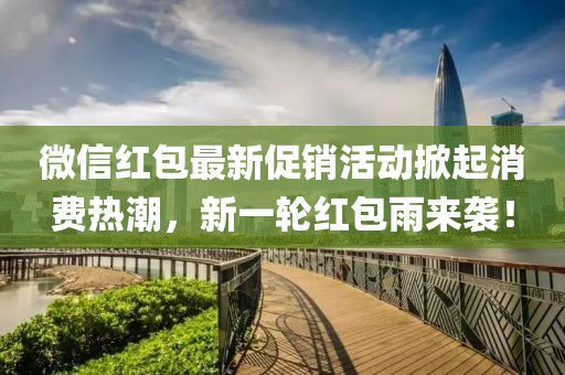 微信红包最新促销活动掀起消费热潮，新一轮红包雨来袭！