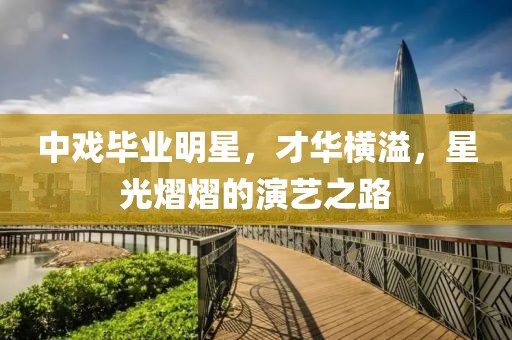 中戏毕业明星，才华横溢，星光熠熠的演艺之路