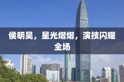侯明昊，星光熠熠，演技闪耀全场
