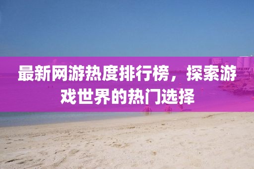 最新网游热度排行榜，探索游戏世界的热门选择