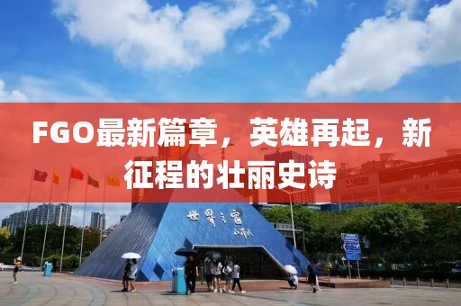 FGO最新篇章，英雄再起，新征程的壮丽史诗