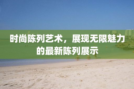 时尚陈列艺术，展现无限魅力的最新陈列展示