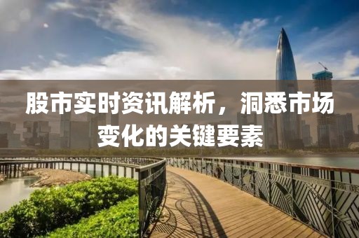 股市实时资讯解析，洞悉市场变化的关键要素