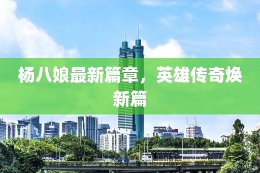 杨八娘最新篇章，英雄传奇焕新篇