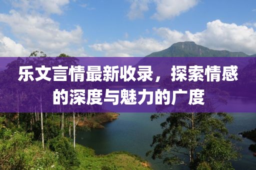 乐文言情最新收录，探索情感的深度与魅力的广度