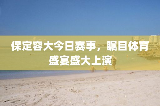 保定容大今日赛事，瞩目体育盛宴盛大上演