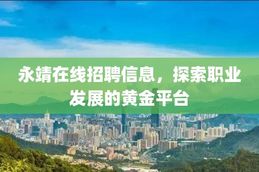永靖在线招聘信息，探索职业发展的黄金平台