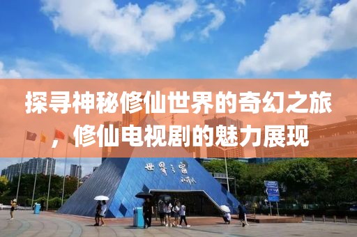 探寻神秘修仙世界的奇幻之旅，修仙电视剧的魅力展现