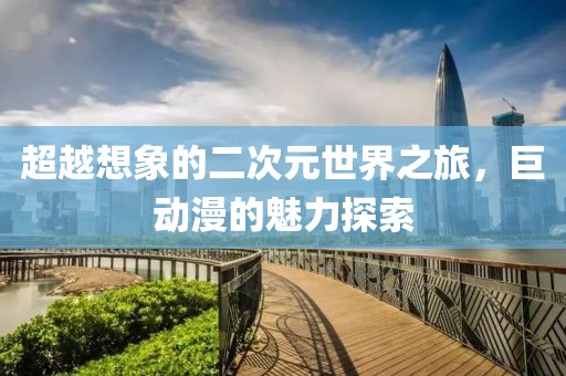 超越想象的二次元世界之旅，巨动漫的魅力探索