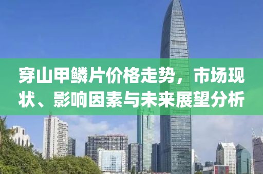 穿山甲鳞片价格走势，市场现状、影响因素与未来展望分析