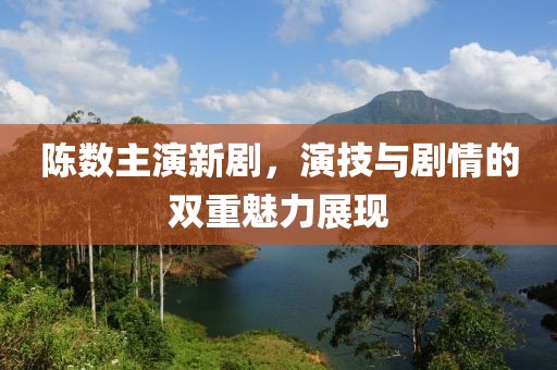 陈数主演新剧，演技与剧情的双重魅力展现