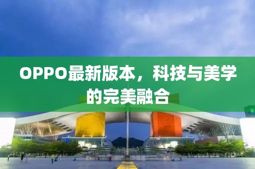 OPPO最新版本，科技与美学的完美融合