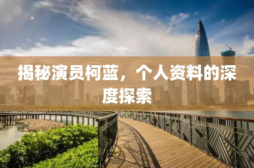 揭秘演员柯蓝，个人资料的深度探索
