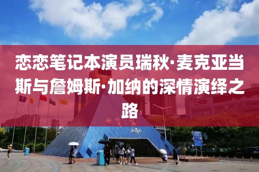 恋恋笔记本演员瑞秋·麦克亚当斯与詹姆斯·加纳的深情演绎之路