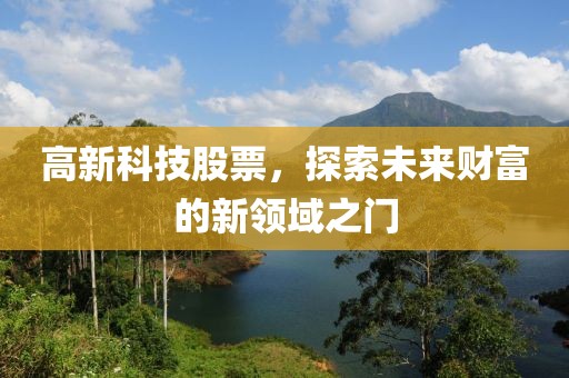 高新科技股票，探索未来财富的新领域之门