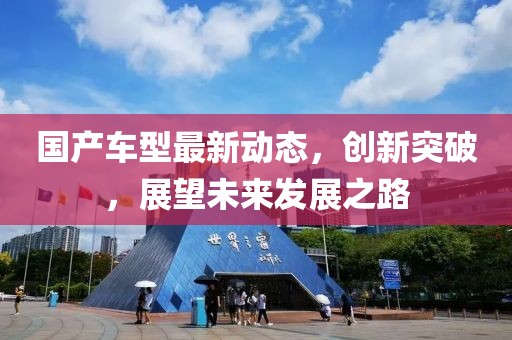 国产车型最新动态，创新突破，展望未来发展之路