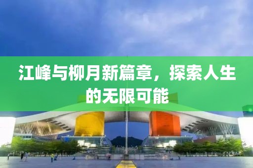 江峰与柳月新篇章，探索人生的无限可能