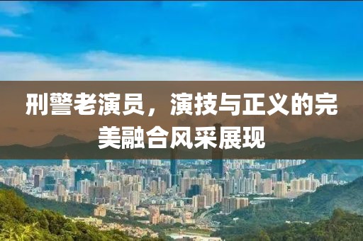 刑警老演员，演技与正义的完美融合风采展现