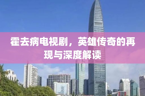 霍去病电视剧，英雄传奇的再现与深度解读