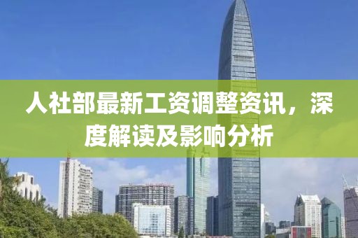 人社部最新工资调整资讯，深度解读及影响分析