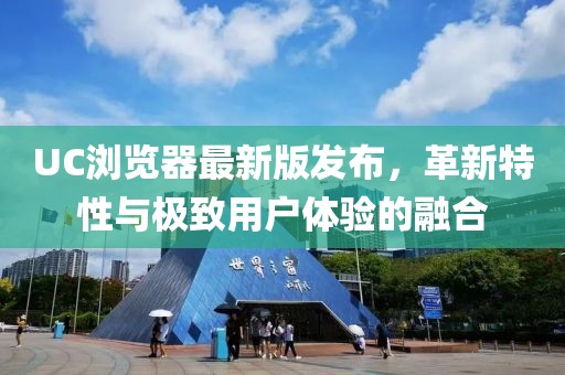 UC浏览器最新版发布，革新特性与极致用户体验的融合
