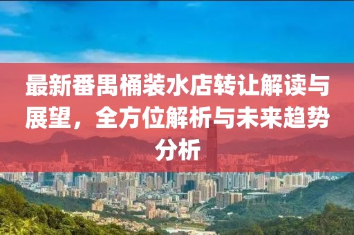 最新番禺桶装水店转让解读与展望，全方位解析与未来趋势分析
