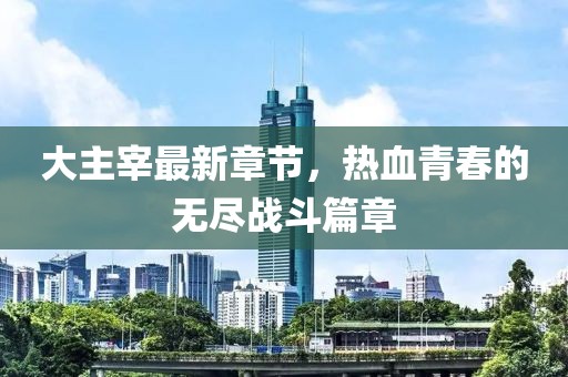 大主宰最新章节，热血青春的无尽战斗篇章