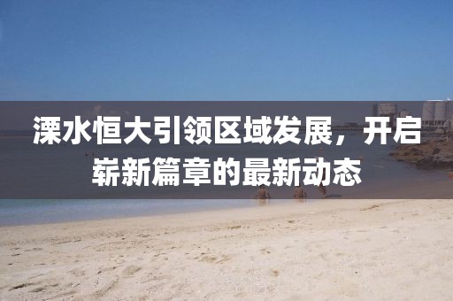 溧水恒大引领区域发展，开启崭新篇章的最新动态