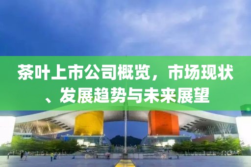 茶叶上市公司概览，市场现状、发展趋势与未来展望