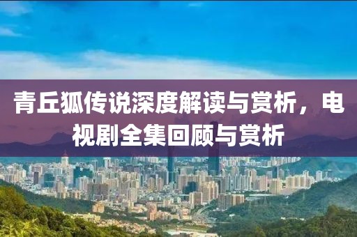 青丘狐传说深度解读与赏析，电视剧全集回顾与赏析