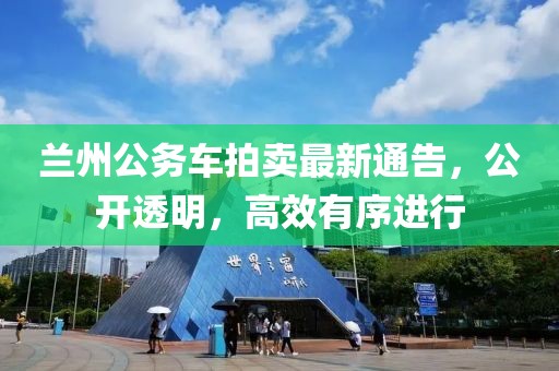 兰州公务车拍卖最新通告，公开透明，高效有序进行