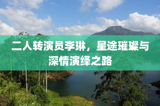 二人转演员李琳，星途璀璨与深情演绎之路