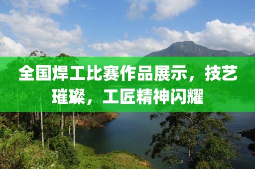 全国焊工比赛作品展示，技艺璀璨，工匠精神闪耀