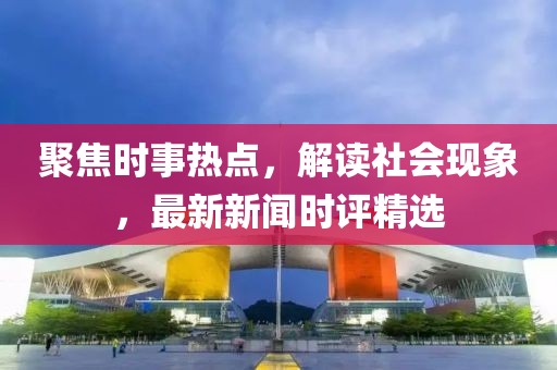 聚焦时事热点，解读社会现象，最新新闻时评精选