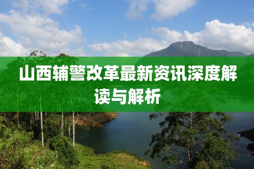 山西辅警改革最新资讯深度解读与解析
