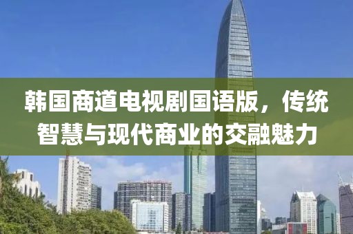韩国商道电视剧国语版，传统智慧与现代商业的交融魅力