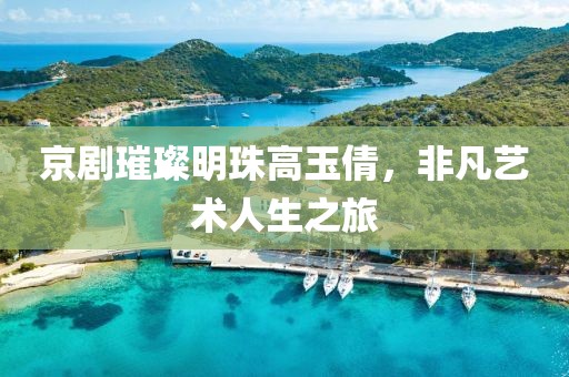 京剧璀璨明珠高玉倩，非凡艺术人生之旅