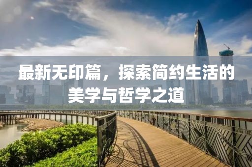 最新无印篇，探索简约生活的美学与哲学之道