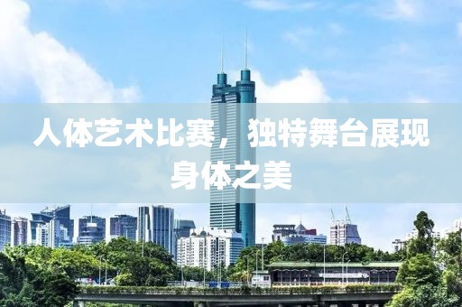 人体艺术比赛，独特舞台展现身体之美