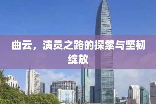 曲云，演员之路的探索与坚韧绽放