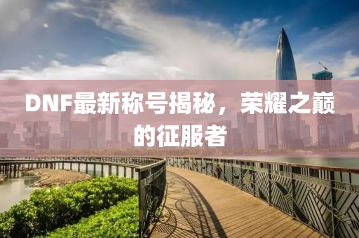 DNF最新称号揭秘，荣耀之巅的征服者
