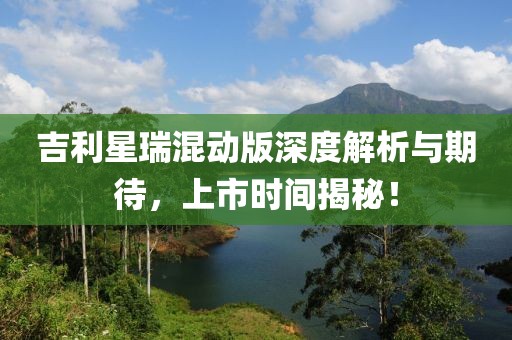 吉利星瑞混动版深度解析与期待，上市时间揭秘！