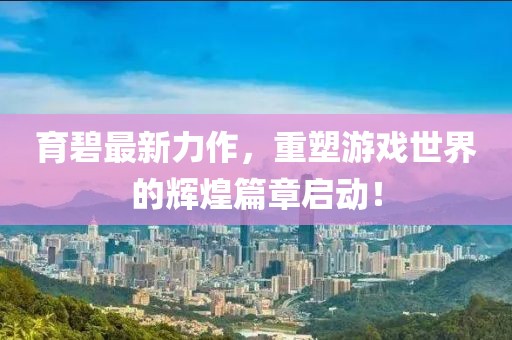 育碧最新力作，重塑游戏世界的辉煌篇章启动！
