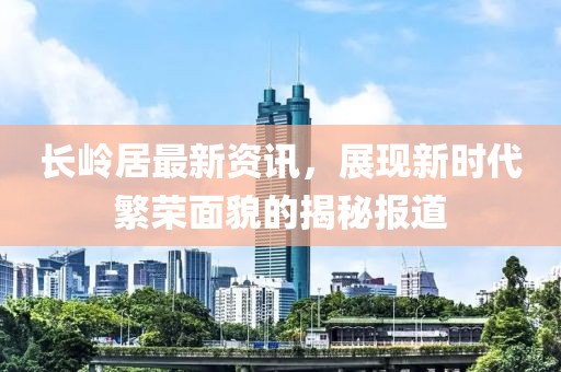 长岭居最新资讯，展现新时代繁荣面貌的揭秘报道