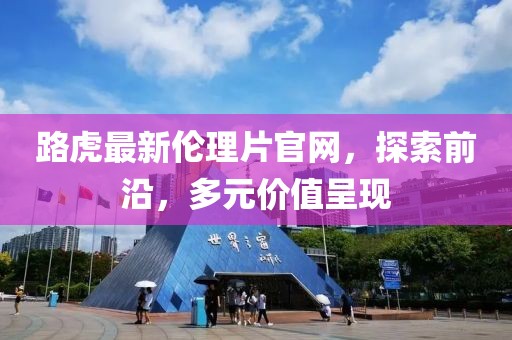 路虎最新伦理片官网，探索前沿，多元价值呈现