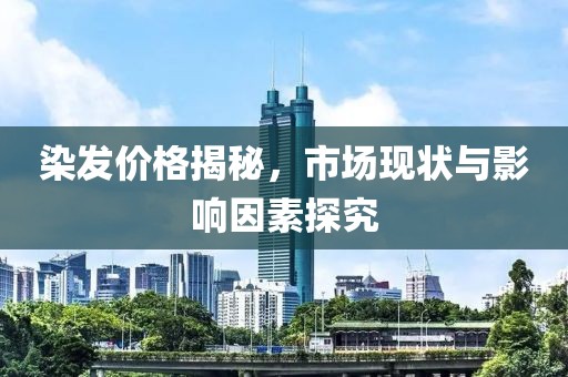 染发价格揭秘，市场现状与影响因素探究