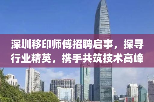 深圳移印师傅招聘启事，探寻行业精英，携手共筑技术高峰